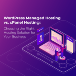 WordPress Managed Hosting vs. cPanel Hosting: Choosing the Right Hosting Solution for Your Business